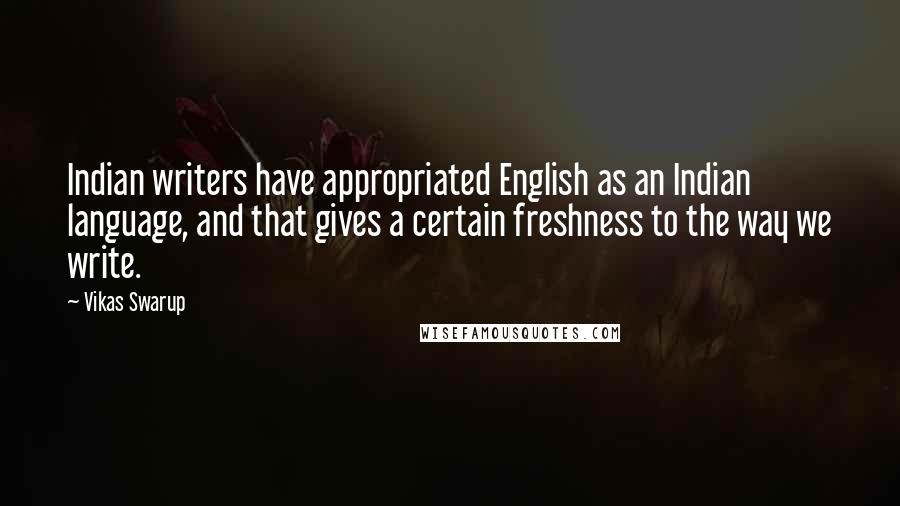 Vikas Swarup Quotes: Indian writers have appropriated English as an Indian language, and that gives a certain freshness to the way we write.