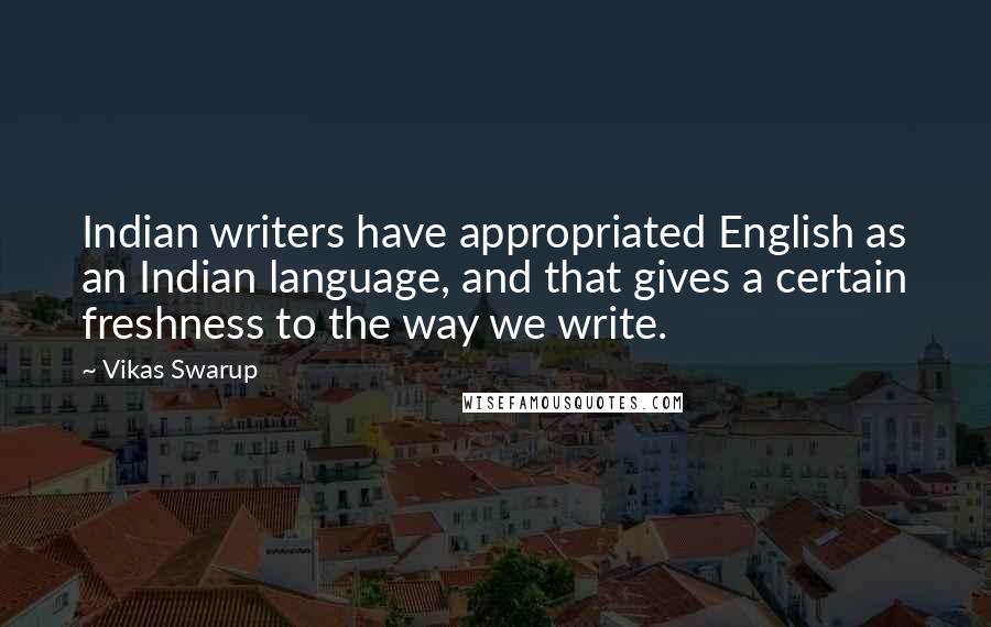 Vikas Swarup Quotes: Indian writers have appropriated English as an Indian language, and that gives a certain freshness to the way we write.