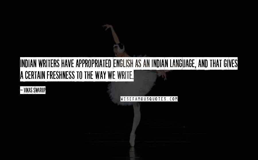 Vikas Swarup Quotes: Indian writers have appropriated English as an Indian language, and that gives a certain freshness to the way we write.