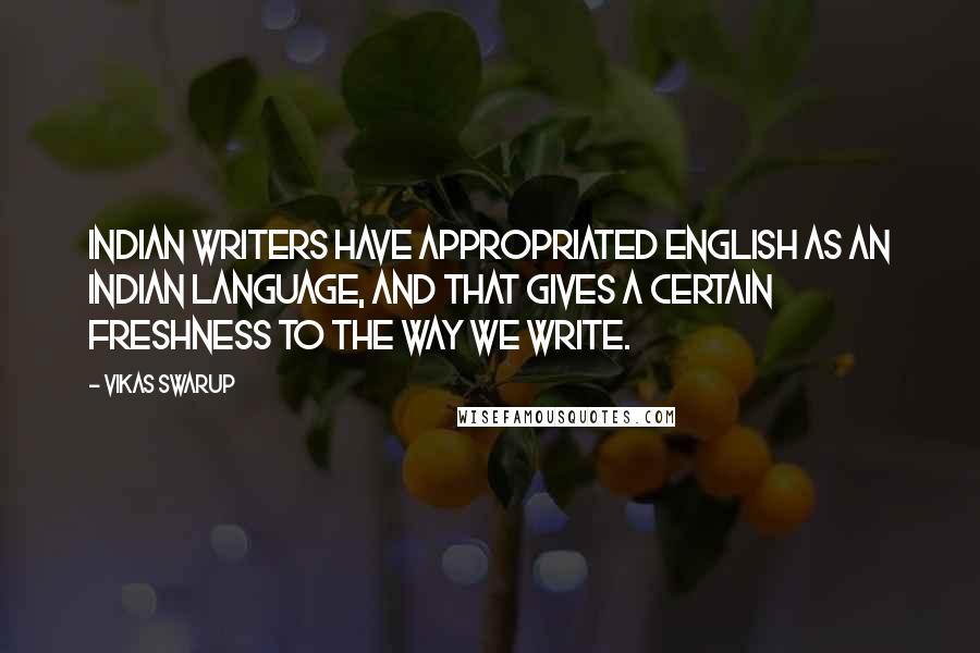 Vikas Swarup Quotes: Indian writers have appropriated English as an Indian language, and that gives a certain freshness to the way we write.