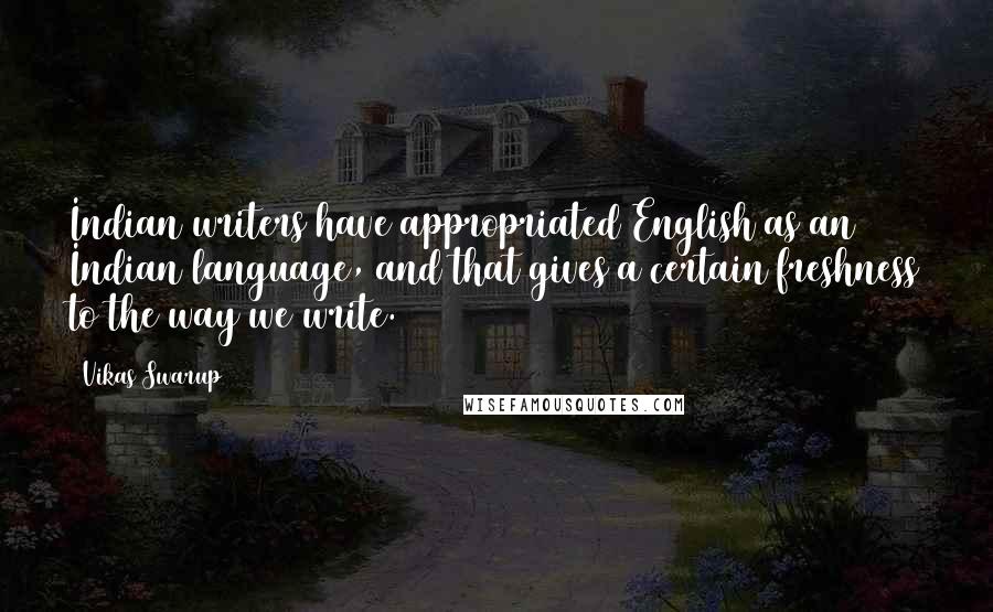 Vikas Swarup Quotes: Indian writers have appropriated English as an Indian language, and that gives a certain freshness to the way we write.