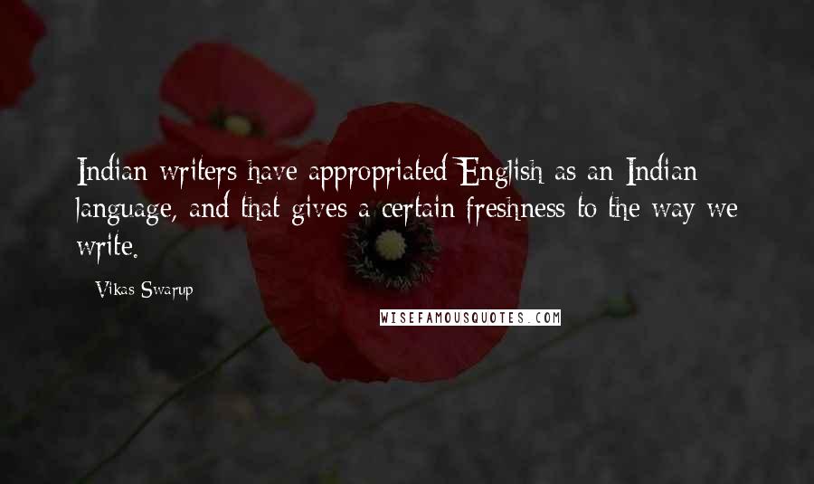 Vikas Swarup Quotes: Indian writers have appropriated English as an Indian language, and that gives a certain freshness to the way we write.