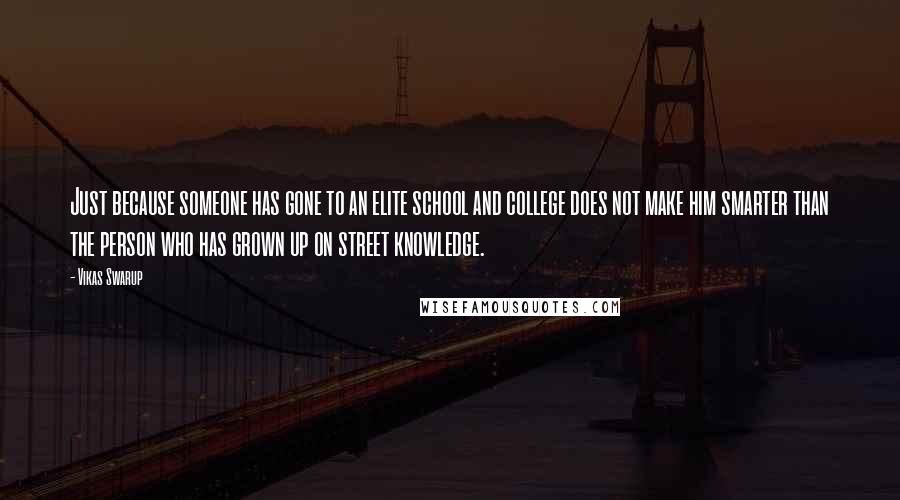 Vikas Swarup Quotes: Just because someone has gone to an elite school and college does not make him smarter than the person who has grown up on street knowledge.