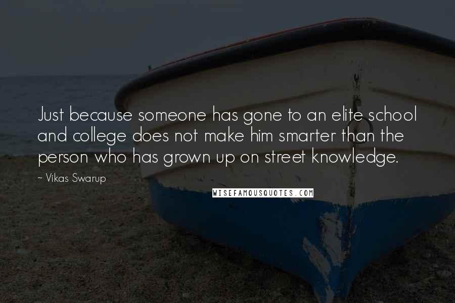 Vikas Swarup Quotes: Just because someone has gone to an elite school and college does not make him smarter than the person who has grown up on street knowledge.