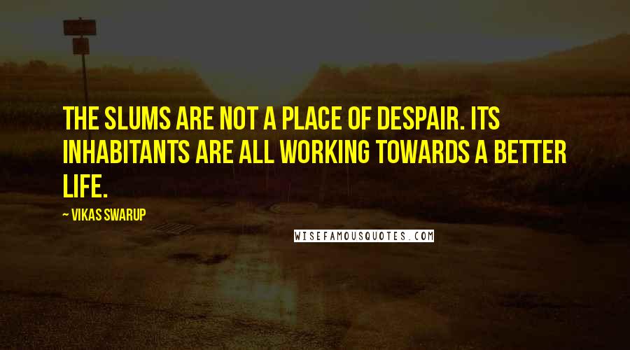 Vikas Swarup Quotes: The slums are not a place of despair. Its inhabitants are all working towards a better life.