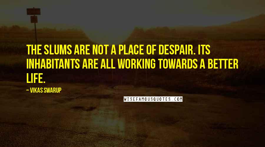 Vikas Swarup Quotes: The slums are not a place of despair. Its inhabitants are all working towards a better life.