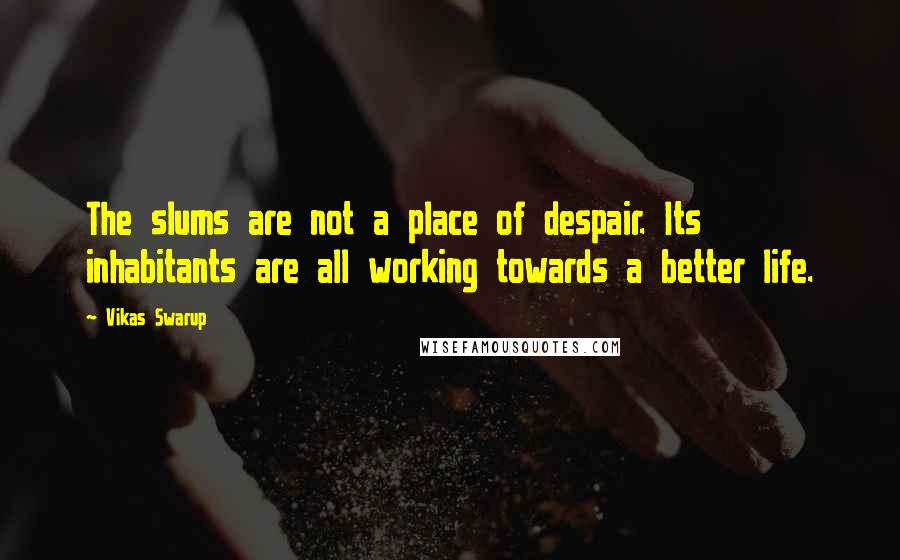 Vikas Swarup Quotes: The slums are not a place of despair. Its inhabitants are all working towards a better life.