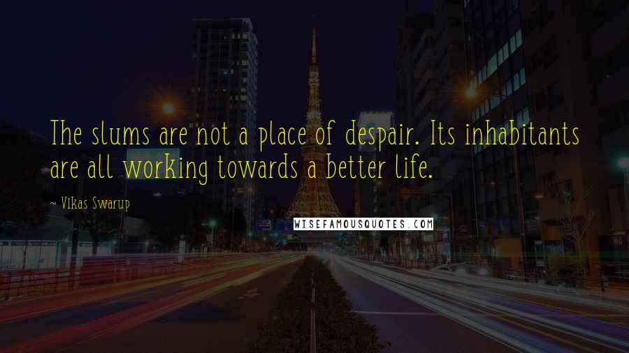 Vikas Swarup Quotes: The slums are not a place of despair. Its inhabitants are all working towards a better life.