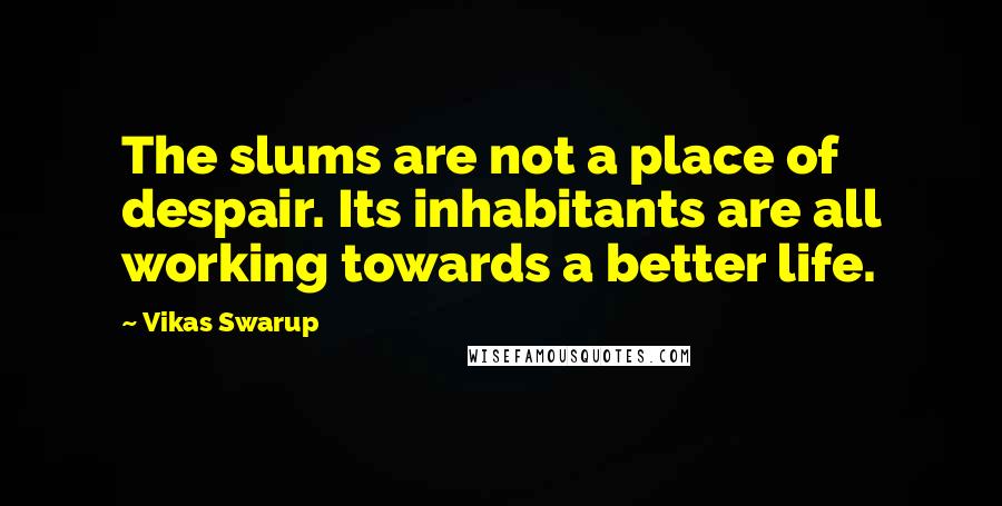 Vikas Swarup Quotes: The slums are not a place of despair. Its inhabitants are all working towards a better life.