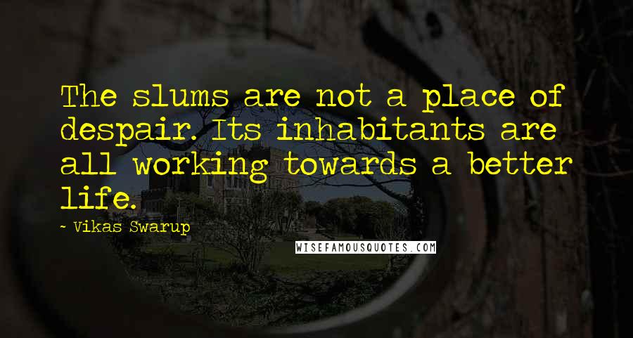 Vikas Swarup Quotes: The slums are not a place of despair. Its inhabitants are all working towards a better life.