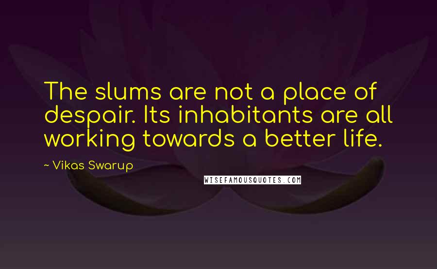 Vikas Swarup Quotes: The slums are not a place of despair. Its inhabitants are all working towards a better life.