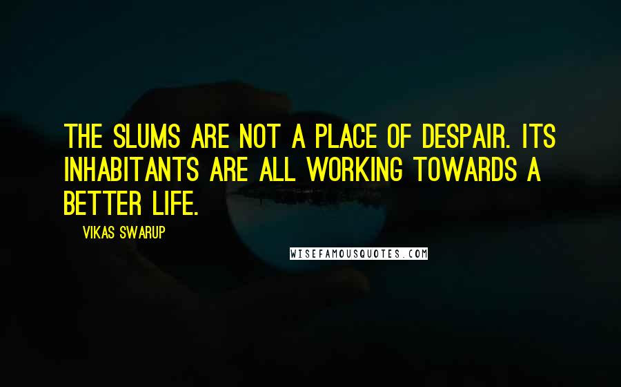 Vikas Swarup Quotes: The slums are not a place of despair. Its inhabitants are all working towards a better life.