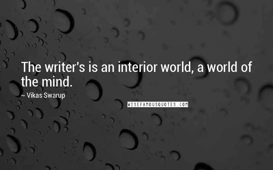 Vikas Swarup Quotes: The writer's is an interior world, a world of the mind.