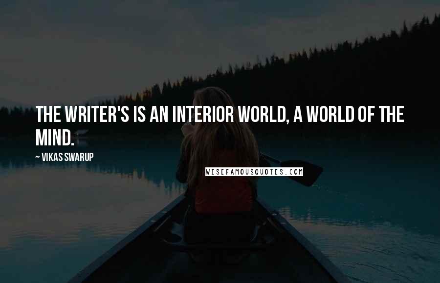 Vikas Swarup Quotes: The writer's is an interior world, a world of the mind.