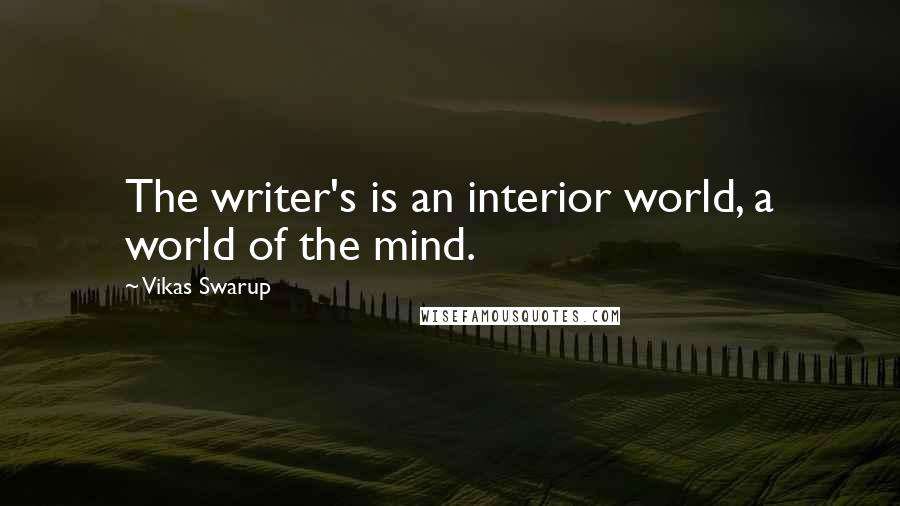 Vikas Swarup Quotes: The writer's is an interior world, a world of the mind.