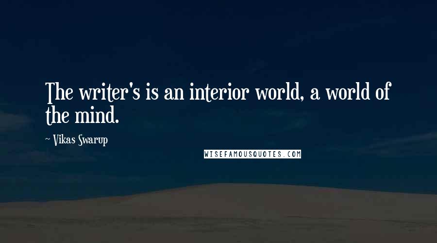 Vikas Swarup Quotes: The writer's is an interior world, a world of the mind.