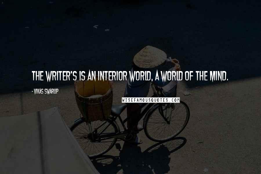 Vikas Swarup Quotes: The writer's is an interior world, a world of the mind.