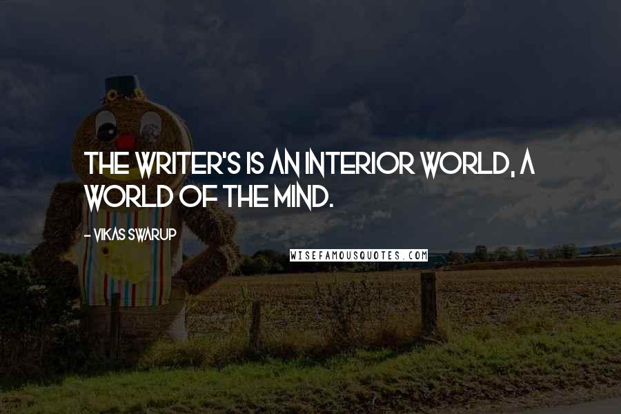 Vikas Swarup Quotes: The writer's is an interior world, a world of the mind.