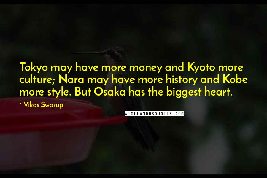 Vikas Swarup Quotes: Tokyo may have more money and Kyoto more culture; Nara may have more history and Kobe more style. But Osaka has the biggest heart.