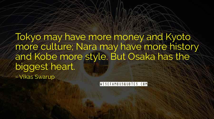 Vikas Swarup Quotes: Tokyo may have more money and Kyoto more culture; Nara may have more history and Kobe more style. But Osaka has the biggest heart.