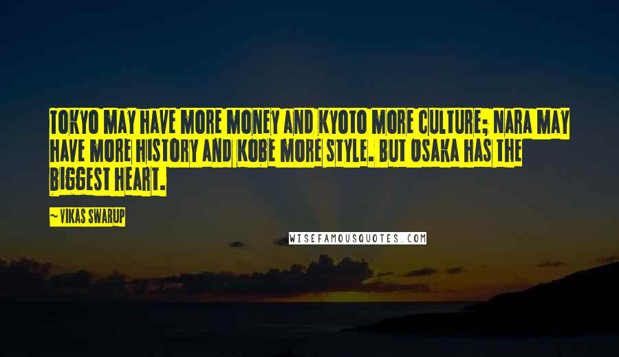 Vikas Swarup Quotes: Tokyo may have more money and Kyoto more culture; Nara may have more history and Kobe more style. But Osaka has the biggest heart.