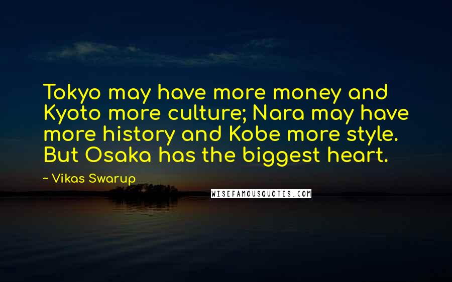 Vikas Swarup Quotes: Tokyo may have more money and Kyoto more culture; Nara may have more history and Kobe more style. But Osaka has the biggest heart.