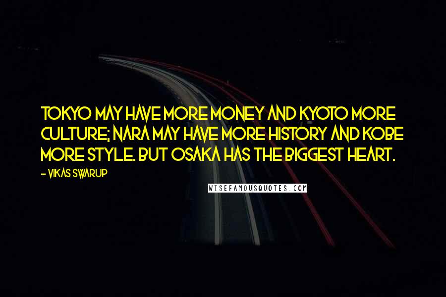 Vikas Swarup Quotes: Tokyo may have more money and Kyoto more culture; Nara may have more history and Kobe more style. But Osaka has the biggest heart.