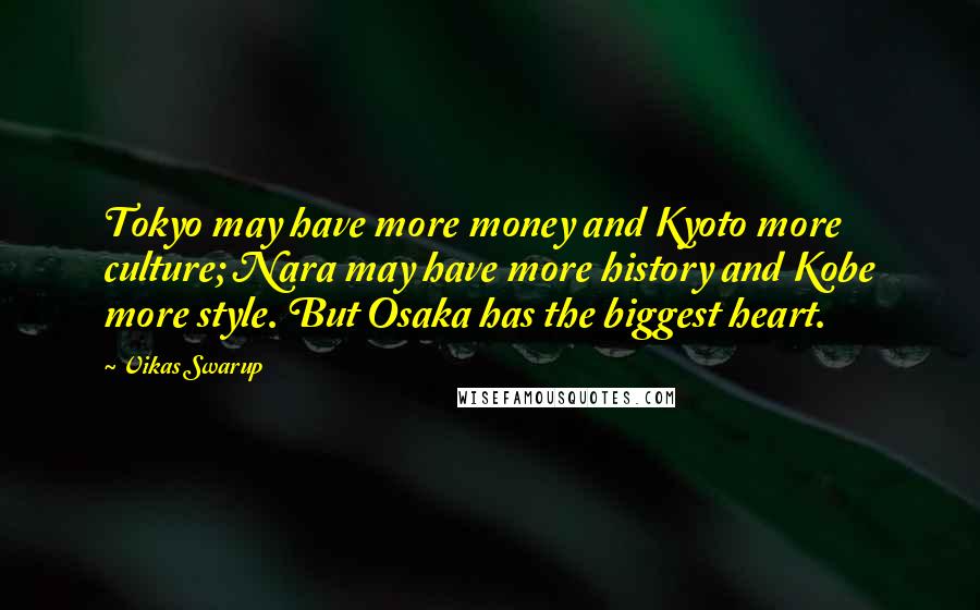 Vikas Swarup Quotes: Tokyo may have more money and Kyoto more culture; Nara may have more history and Kobe more style. But Osaka has the biggest heart.