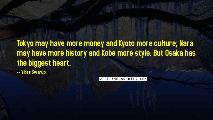 Vikas Swarup Quotes: Tokyo may have more money and Kyoto more culture; Nara may have more history and Kobe more style. But Osaka has the biggest heart.
