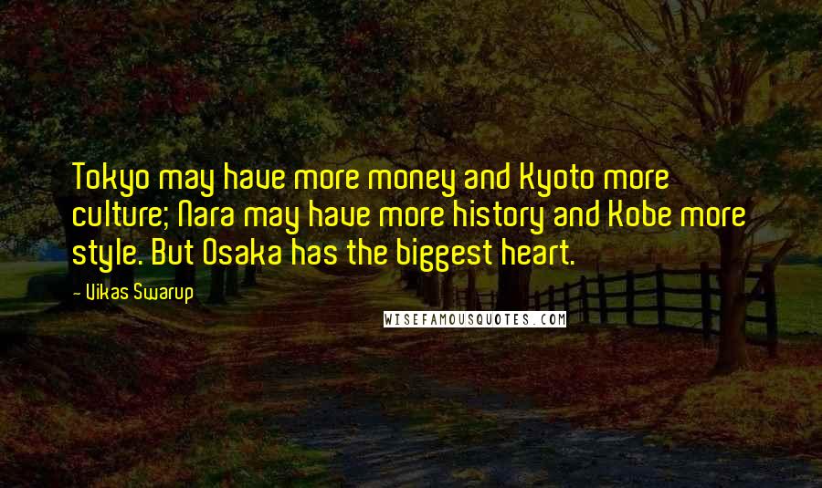 Vikas Swarup Quotes: Tokyo may have more money and Kyoto more culture; Nara may have more history and Kobe more style. But Osaka has the biggest heart.