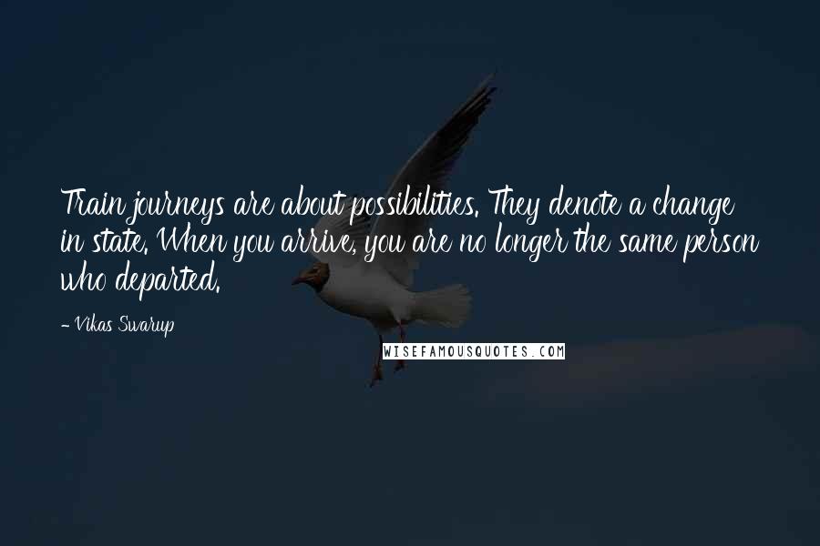 Vikas Swarup Quotes: Train journeys are about possibilities. They denote a change in state. When you arrive, you are no longer the same person who departed.