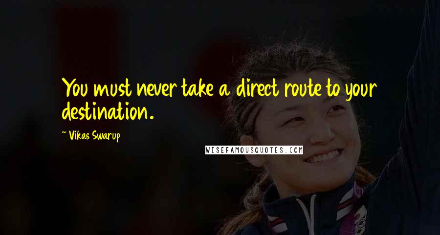 Vikas Swarup Quotes: You must never take a direct route to your destination.