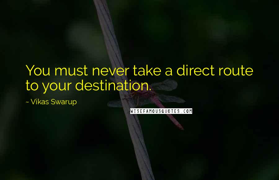 Vikas Swarup Quotes: You must never take a direct route to your destination.