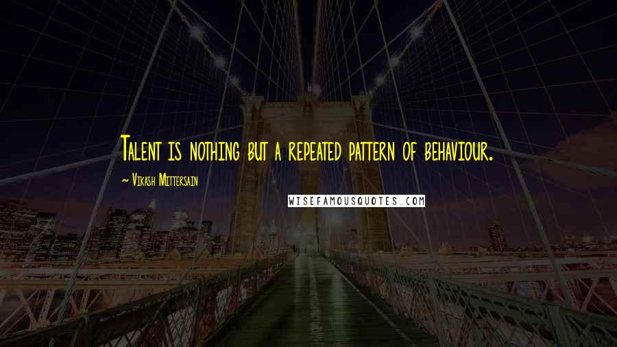Vikash Mittersain Quotes: Talent is nothing but a repeated pattern of behaviour.