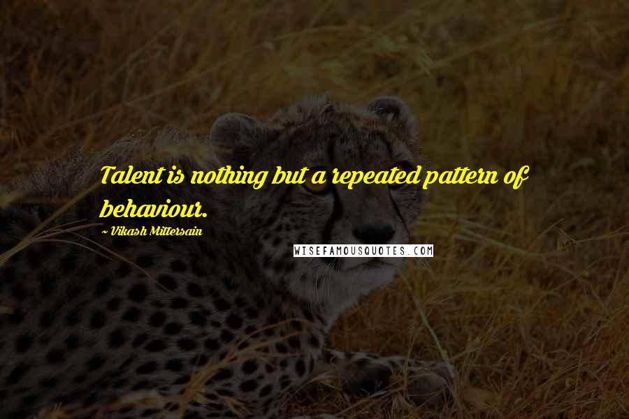 Vikash Mittersain Quotes: Talent is nothing but a repeated pattern of behaviour.