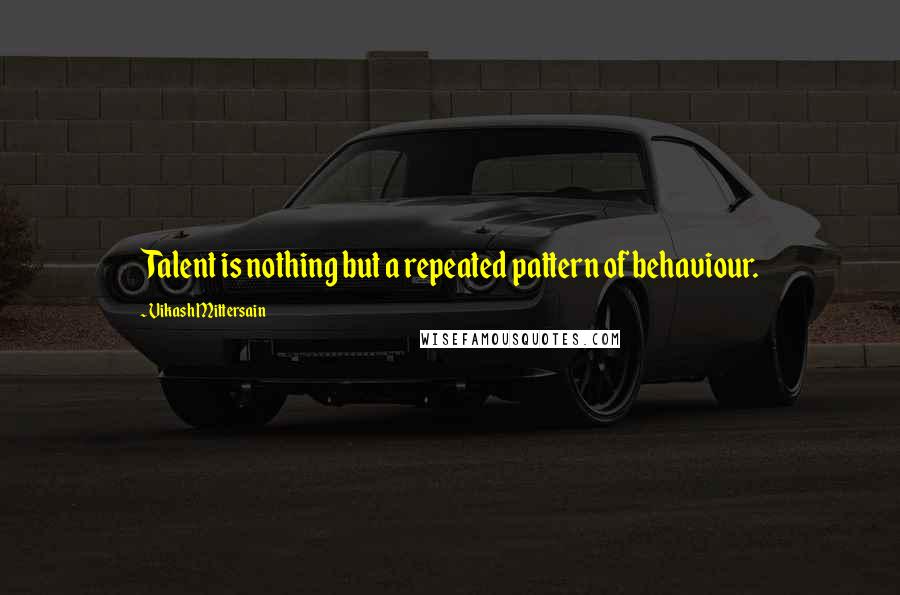 Vikash Mittersain Quotes: Talent is nothing but a repeated pattern of behaviour.