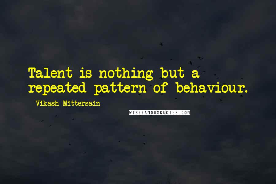 Vikash Mittersain Quotes: Talent is nothing but a repeated pattern of behaviour.