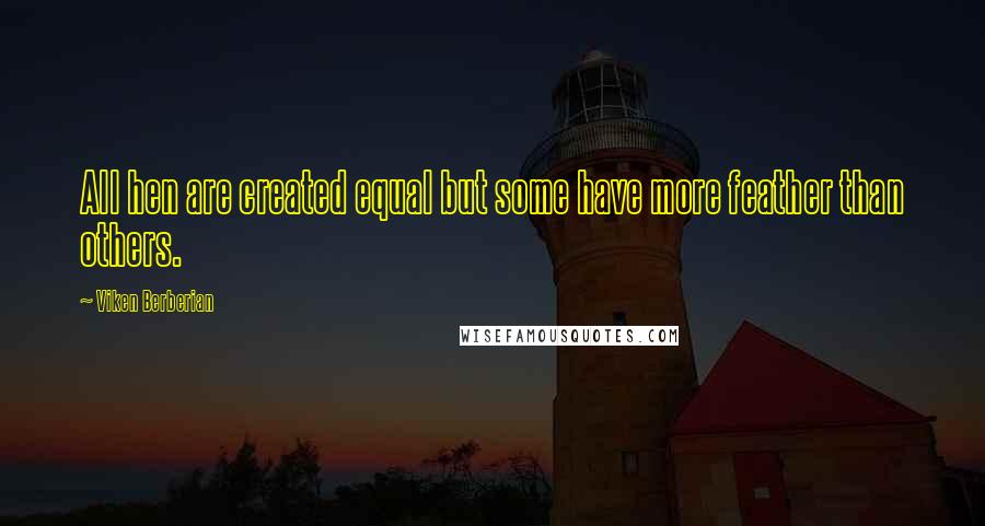 Viken Berberian Quotes: All hen are created equal but some have more feather than others.