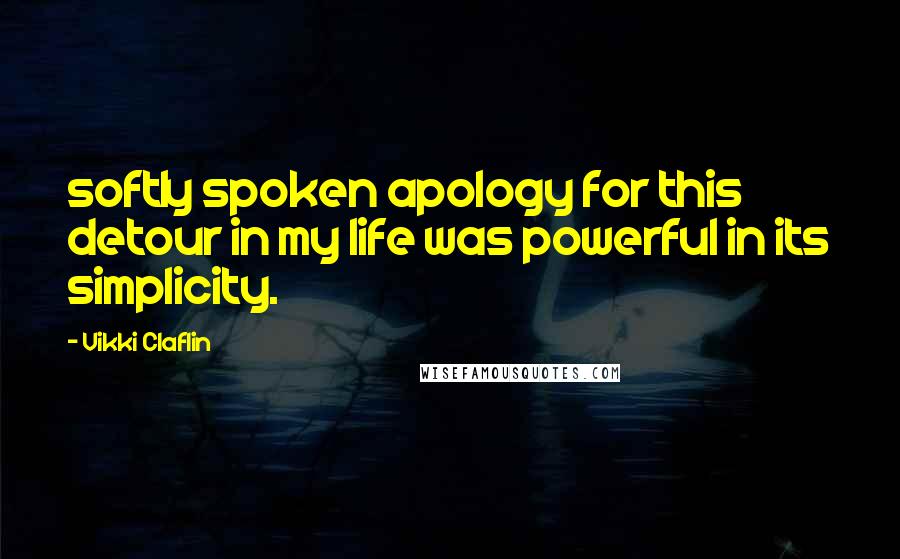 Vikki Claflin Quotes: softly spoken apology for this detour in my life was powerful in its simplicity.