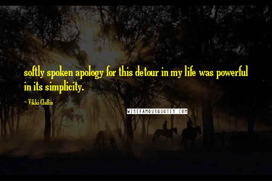 Vikki Claflin Quotes: softly spoken apology for this detour in my life was powerful in its simplicity.