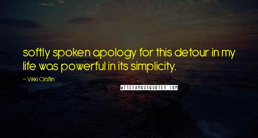 Vikki Claflin Quotes: softly spoken apology for this detour in my life was powerful in its simplicity.