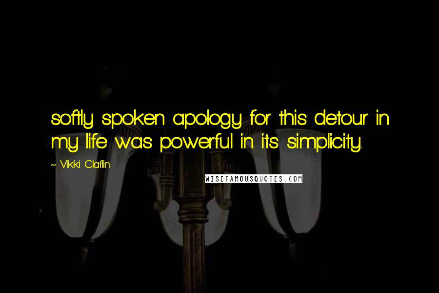 Vikki Claflin Quotes: softly spoken apology for this detour in my life was powerful in its simplicity.