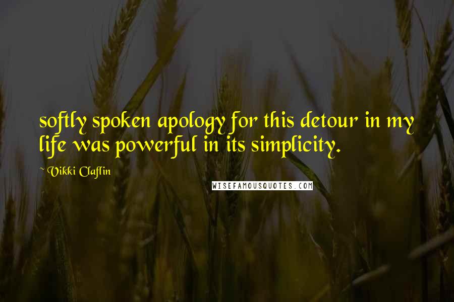 Vikki Claflin Quotes: softly spoken apology for this detour in my life was powerful in its simplicity.