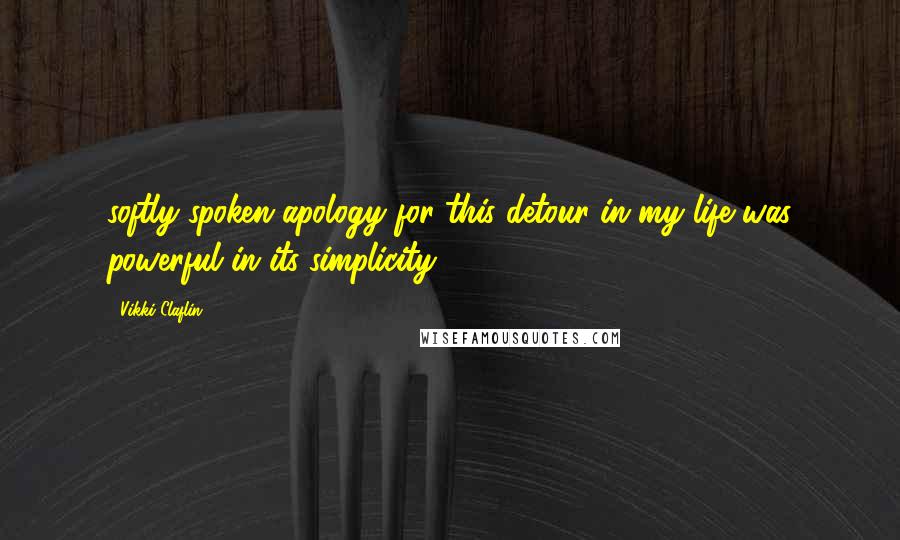 Vikki Claflin Quotes: softly spoken apology for this detour in my life was powerful in its simplicity.
