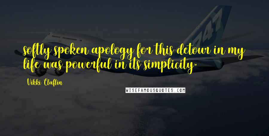 Vikki Claflin Quotes: softly spoken apology for this detour in my life was powerful in its simplicity.