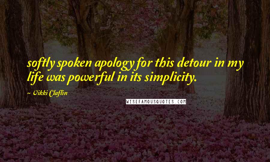 Vikki Claflin Quotes: softly spoken apology for this detour in my life was powerful in its simplicity.