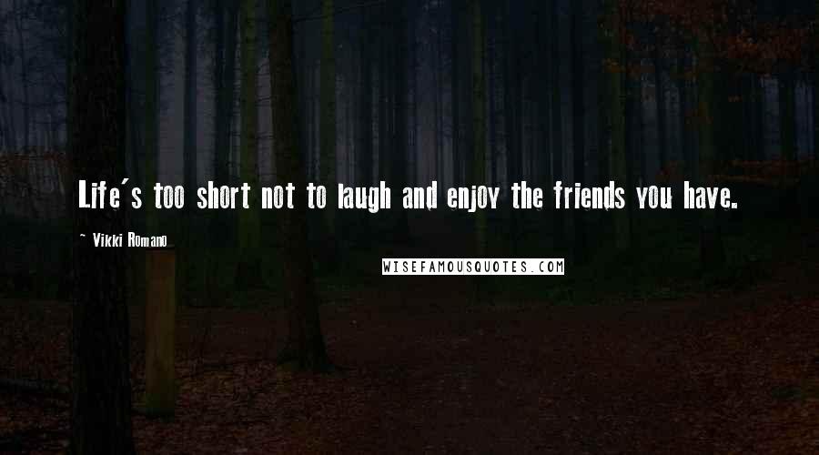 Vikki Romano Quotes: Life's too short not to laugh and enjoy the friends you have.