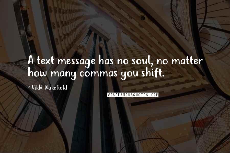 Vikki Wakefield Quotes: A text message has no soul, no matter how many commas you shift.