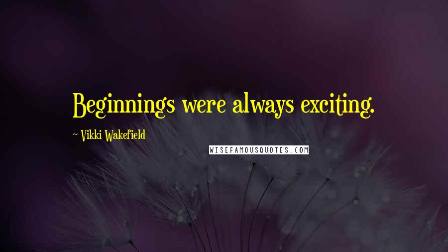 Vikki Wakefield Quotes: Beginnings were always exciting.