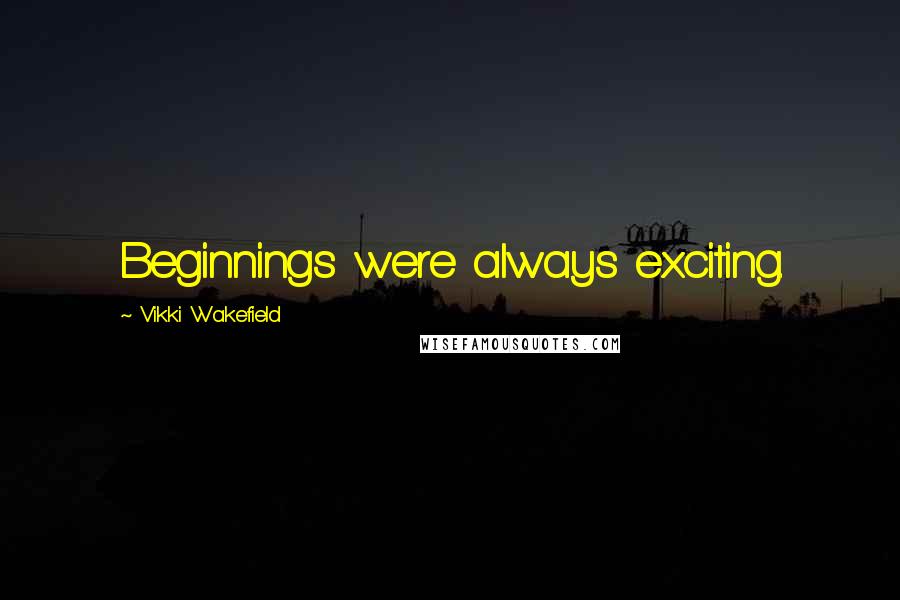 Vikki Wakefield Quotes: Beginnings were always exciting.